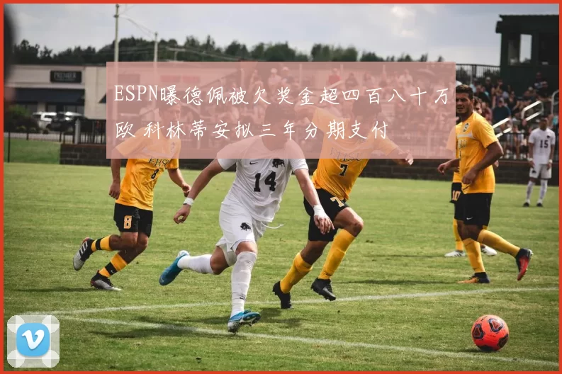 ESPN曝德佩被欠奖金超四百八十万欧 科林蒂安拟三年分期支付